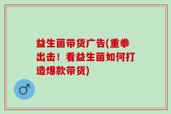 益生菌带货广告(重拳出击！看益生菌如何打造爆款带货)