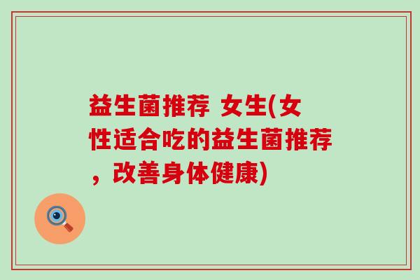 益生菌推荐 女生(女性适合吃的益生菌推荐,改善身体健康) 益生菌推荐 女生(女性适合吃的益生菌推荐,改善身体健康)