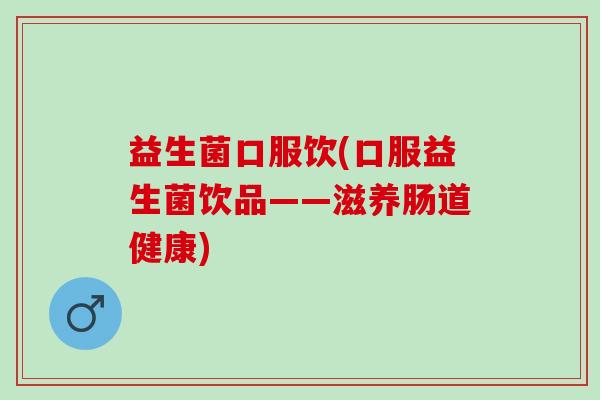 益生菌口服饮(口服益生菌饮品——滋养肠道健康)