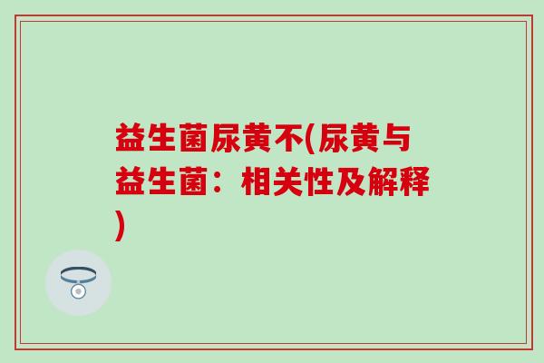 益生菌尿黄不(尿黄与益生菌：相关性及解释)