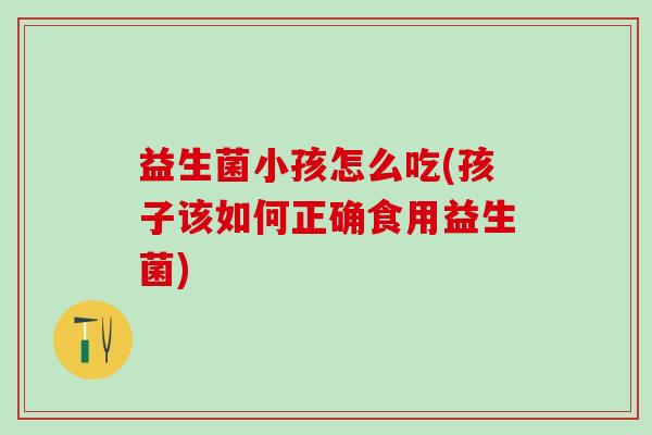 益生菌小孩怎么吃(孩子该如何正确食用益生菌) 益生菌小孩怎么吃(孩子该如何正确食用益生菌)