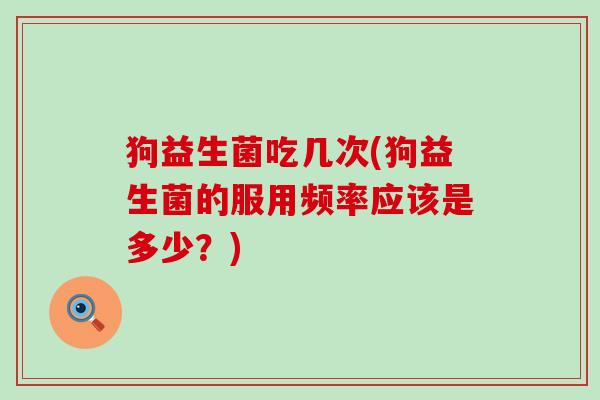 狗益生菌吃几次(狗益生菌的服用频率应该是多少？)