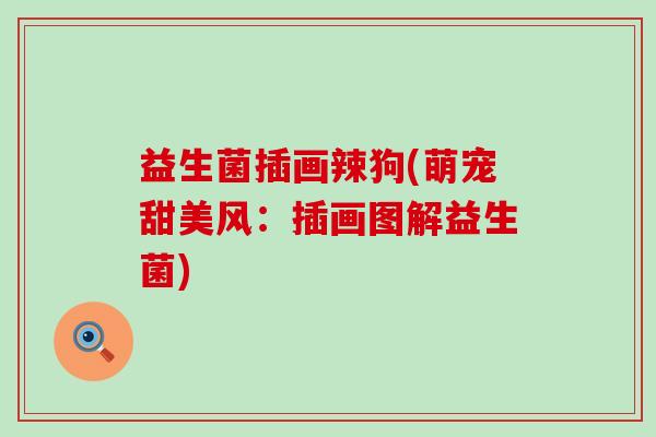 益生菌插画辣狗(萌宠甜美风：插画图解益生菌)