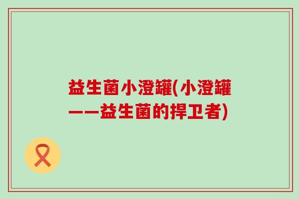 益生菌小澄罐(小澄罐——益生菌的捍卫者)