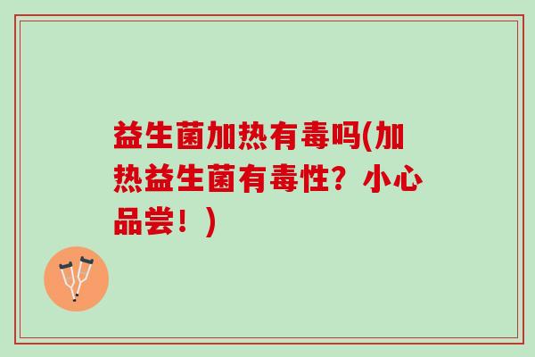 益生菌加热有毒吗(加热益生菌有毒性？小心品尝！)