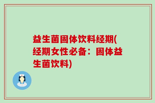 益生菌固体饮料经期(经期女性必备：固体益生菌饮料)