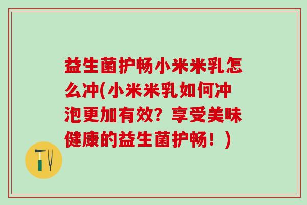 益生菌护畅小米米乳怎么冲(小米米乳如何冲泡更加有效？享受美味健康的益生菌护畅！)