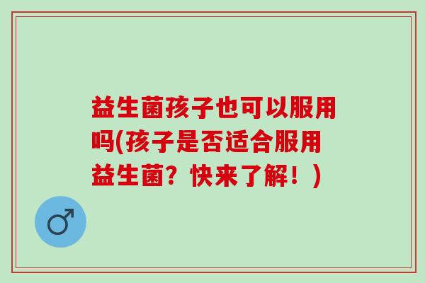 益生菌孩子也可以服用吗(孩子是否适合服用益生菌？快来了解！)