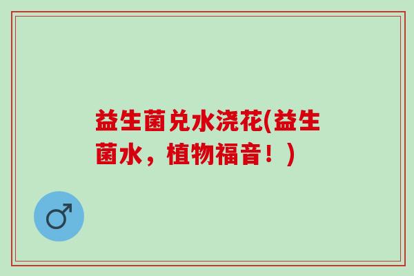 益生菌兑水浇花(益生菌水，植物福音！)