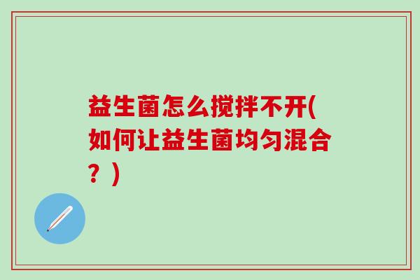 益生菌怎么搅拌不开(如何让益生菌均匀混合？)