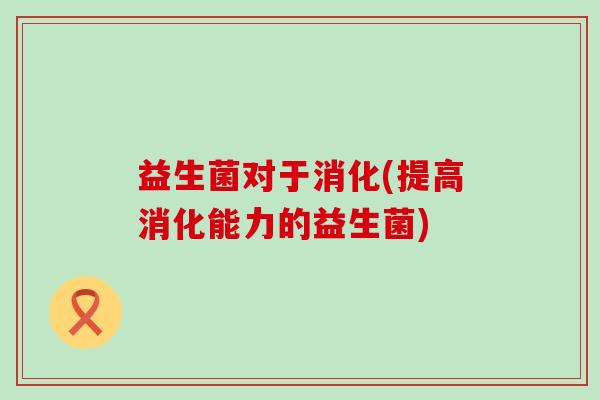 益生菌对于消化(提高消化能力的益生菌)