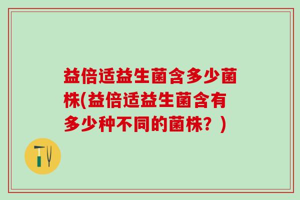 益倍适益生菌含多少菌株(益倍适益生菌含有多少种不同的菌株？)