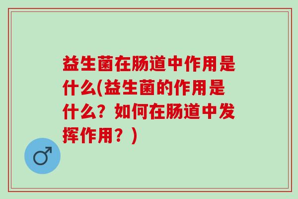 益生菌在肠道中作用是什么(益生菌的作用是什么？如何在肠道中发挥作用？)