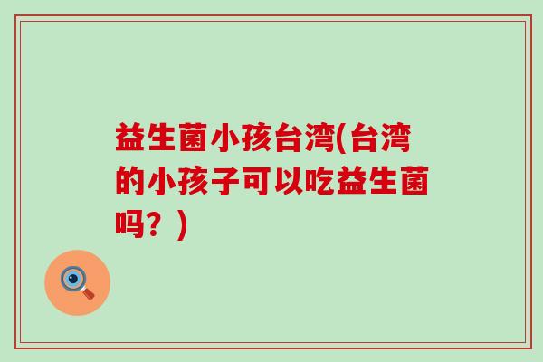益生菌小孩台湾(台湾的小孩子可以吃益生菌吗？)