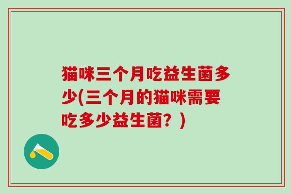 猫咪三个月吃益生菌多少(三个月的猫咪需要吃多少益生菌？)