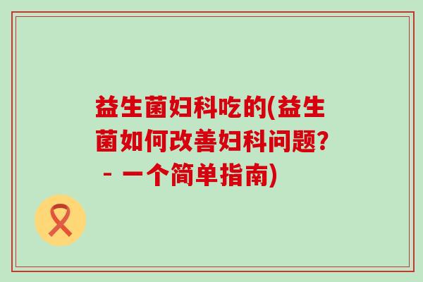 益生菌吃的(益生菌如何改善问题？ - 一个简单指南)