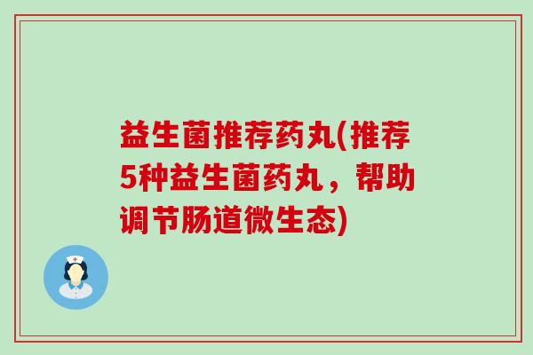 益生菌推荐药丸(推荐5种益生菌药丸，帮助调节肠道微生态)