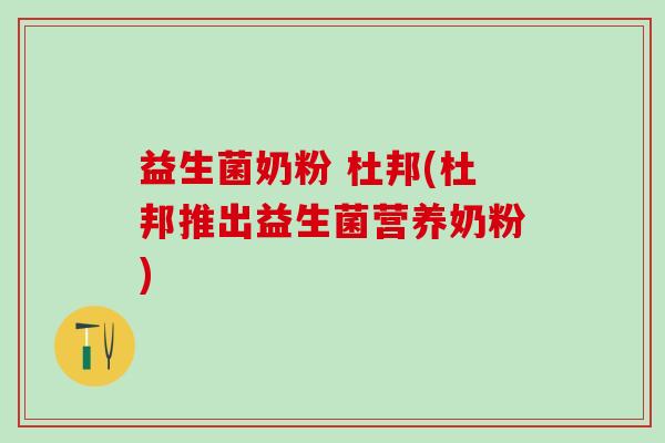 益生菌奶粉 杜邦(杜邦推出益生菌营养奶粉)