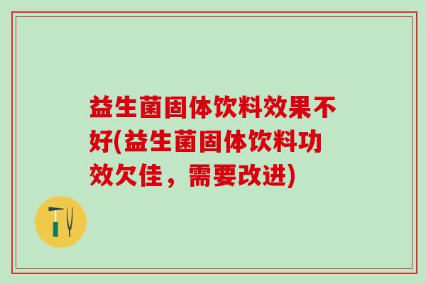 益生菌固体饮料效果不好(益生菌固体饮料功效欠佳,需要改进) 益生菌固体饮料效果不好(益生菌固体饮料功效欠佳,需要改进)