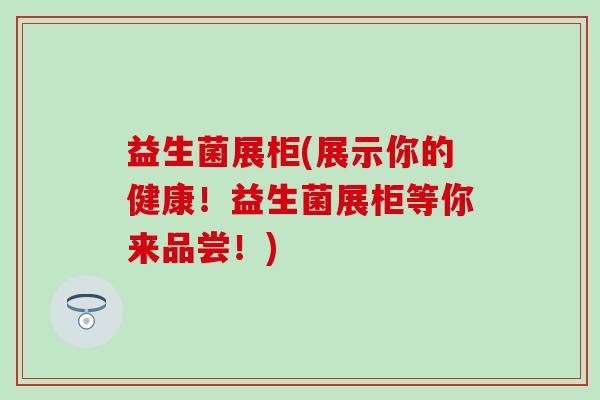 益生菌展柜(展示你的健康！益生菌展柜等你来品尝！)