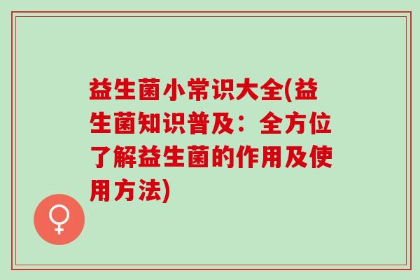 益生菌小常识大全(益生菌知识普及：全方位了解益生菌的作用及使用方法)