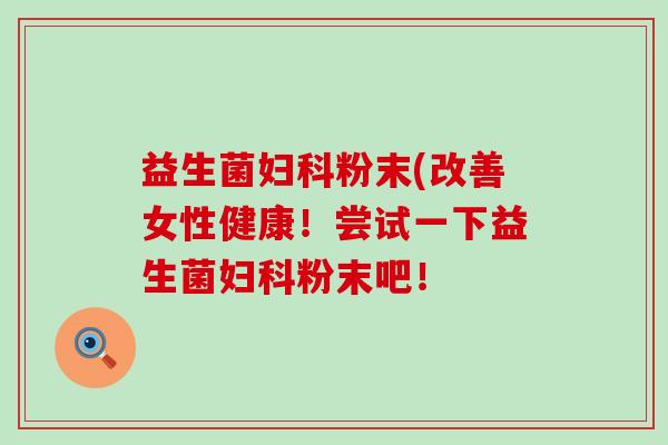 益生菌粉末(改善女性健康!尝试一下益生菌粉末吧! 益生菌粉末(改善女性健康!尝试一下益生菌粉末吧!