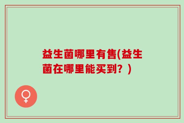 益生菌哪里有售(益生菌在哪里能买到？)
