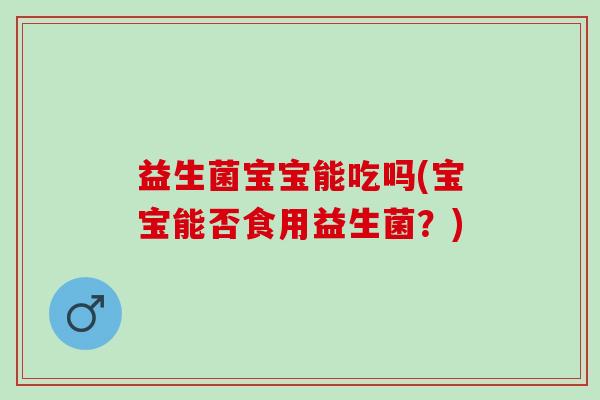 益生菌宝宝能吃吗(宝宝能否食用益生菌？)