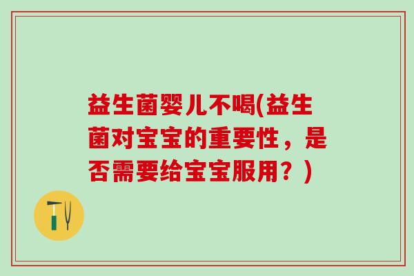 益生菌婴儿不喝(益生菌对宝宝的重要性，是否需要给宝宝服用？)