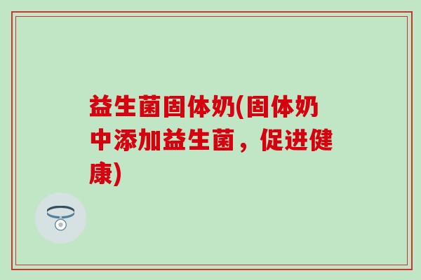 益生菌固体奶(固体奶中添加益生菌，促进健康)
