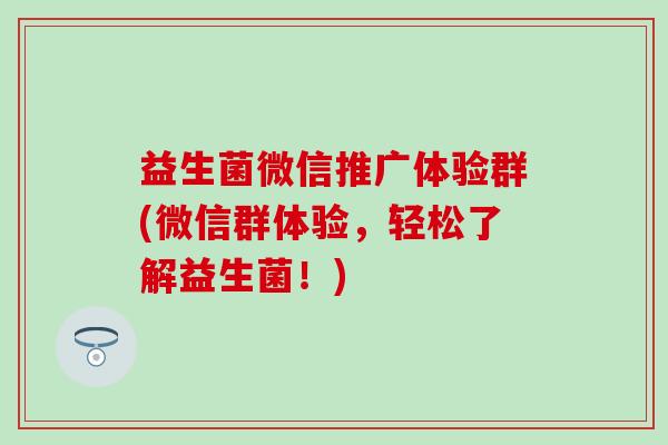 益生菌微信推广体验群(微信群体验，轻松了解益生菌！)