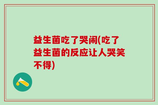 益生菌吃了哭闹(吃了益生菌的反应让人哭笑不得)