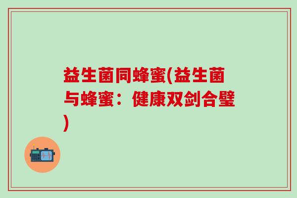 益生菌同蜂蜜(益生菌与蜂蜜:健康双剑合璧) 益生菌同蜂蜜(益生菌与蜂蜜:健康双剑合璧)