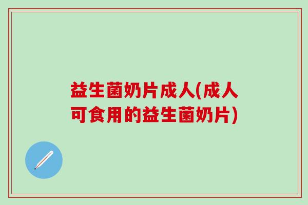 益生菌奶片成人(成人可食用的益生菌奶片)