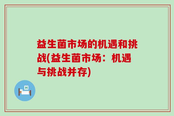 益生菌市场的机遇和挑战(益生菌市场：机遇与挑战并存)
