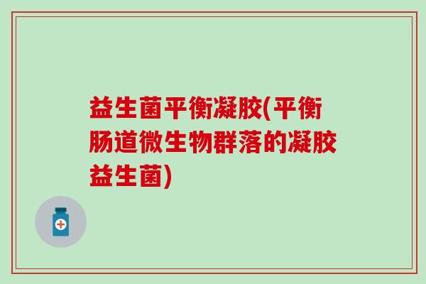益生菌平衡凝胶(平衡肠道微生物群落的凝胶益生菌)