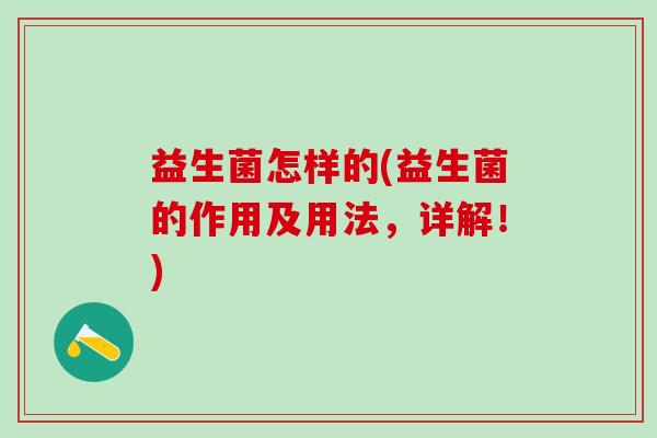 益生菌怎样的(益生菌的作用及用法,详解!) 益生菌怎样的(益生菌的作用及用法,详解!)