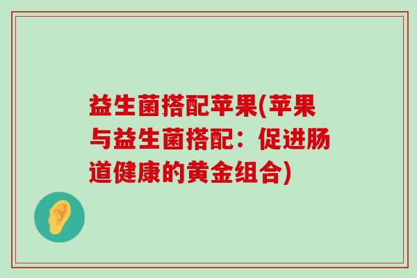 益生菌搭配苹果(苹果与益生菌搭配：促进肠道健康的黄金组合)