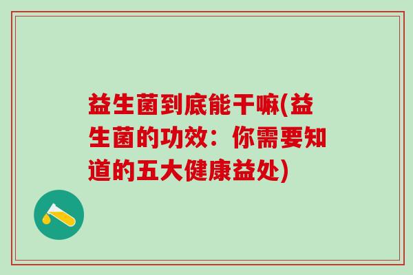 益生菌到底能干嘛(益生菌的功效：你需要知道的五大健康益处)