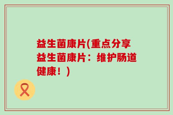 益生菌康片(重点分享益生菌康片：维护肠道健康！)