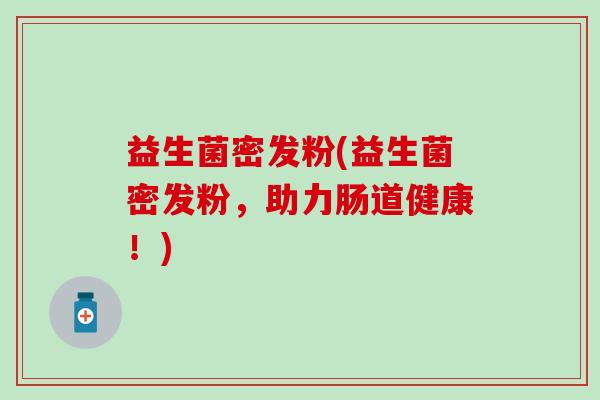 益生菌密发粉(益生菌密发粉,助力肠道健康!) 益生菌密发粉(益生菌密发粉,助力肠道健康!)