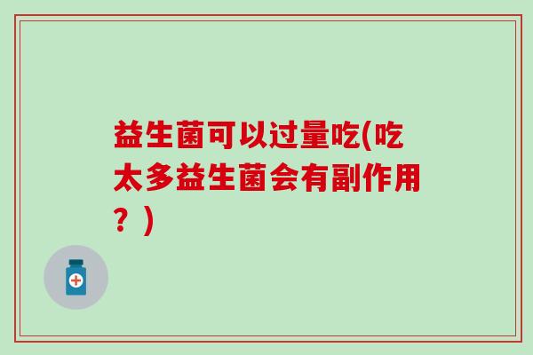 益生菌可以过量吃(吃太多益生菌会有副作用？)