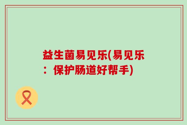 益生菌易见乐(易见乐：保护肠道好帮手)