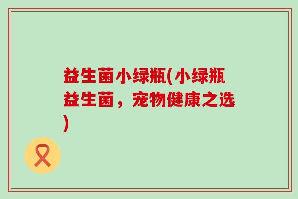益生菌小绿瓶(小绿瓶益生菌，宠物健康之选)