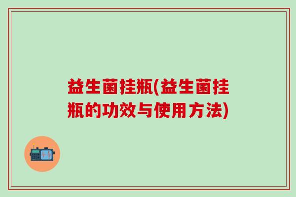 益生菌挂瓶(益生菌挂瓶的功效与使用方法)