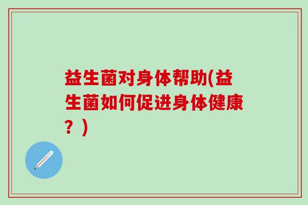 益生菌对身体帮助(益生菌如何促进身体健康？)