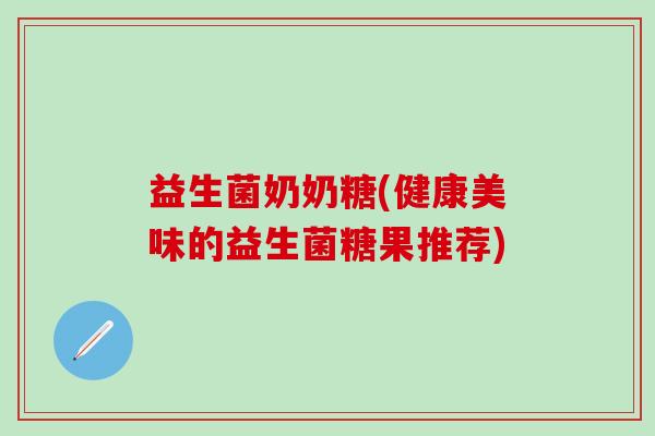 益生菌奶奶糖(健康美味的益生菌糖果推荐)