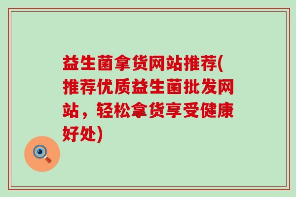 益生菌拿货网站推荐(推荐优质益生菌批发网站,轻松拿货享受健康好处) 益生菌拿货网站推荐(推荐优质益生菌批发网站,轻松拿货享受健康好处)