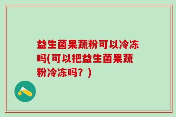 益生菌果蔬粉可以冷冻吗(可以把益生菌果蔬粉冷冻吗？)