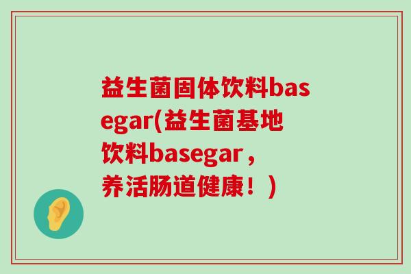 益生菌固体饮料basegar(益生菌基地饮料basegar,养活肠道健康!) 益生菌固体饮料basegar(益生菌基地饮料basegar,养活肠道健康!)